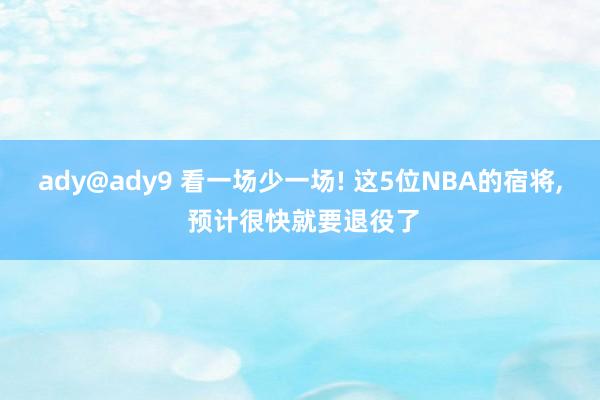 ady@ady9 看一场少一场! 这5位NBA的宿将， 预计很快就要退役了