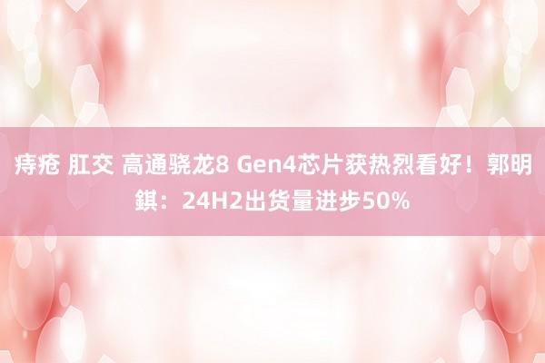 痔疮 肛交 高通骁龙8 Gen4芯片获热烈看好！郭明錤：24H2出货量进步50%