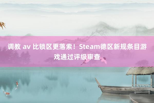 调教 av 比锁区更落索！Steam德区新规条目游戏通过评级审查