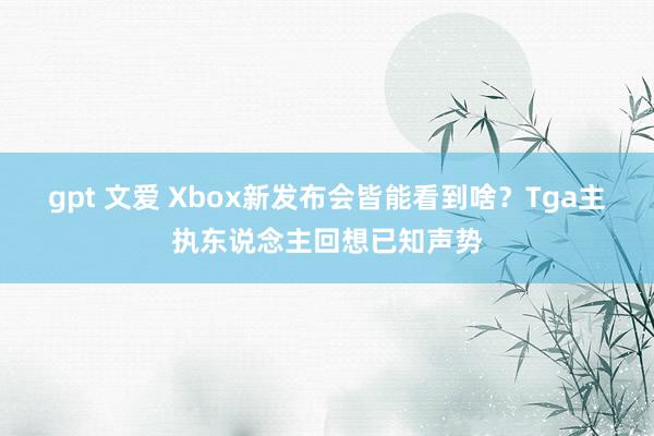 gpt 文爱 Xbox新发布会皆能看到啥？Tga主执东说念主回想已知声势