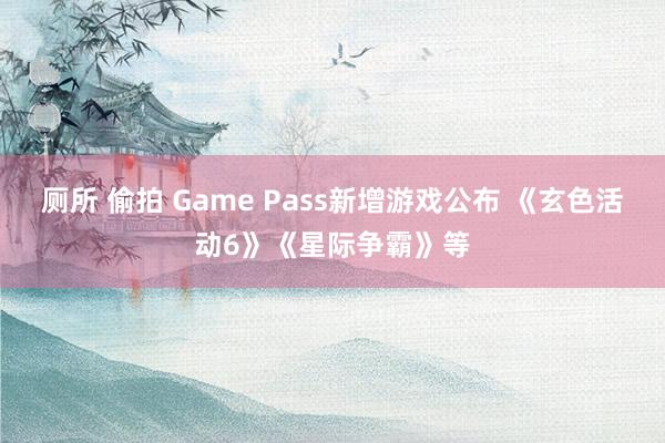 厕所 偷拍 Game Pass新增游戏公布 《玄色活动6》《星际争霸》等