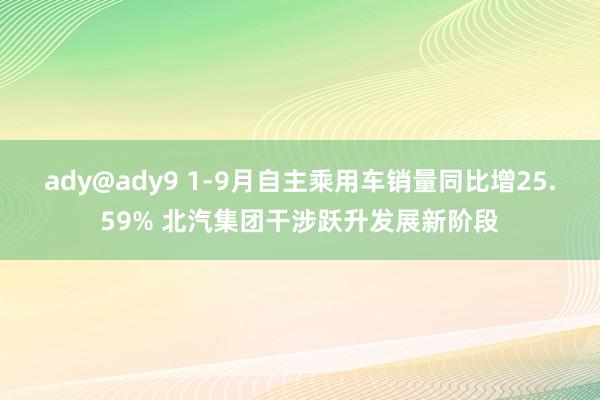 ady@ady9 1-9月自主乘用车销量同比增25.59% 北汽集团干涉跃升发展新阶段