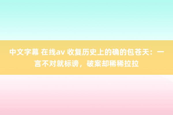 中文字幕 在线av 收复历史上的确的包苍天：一言不对就标谤，破案却稀稀拉拉