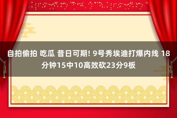 自拍偷拍 吃瓜 昔日可期! 9号秀埃迪打爆内线 18分钟15中10高效砍23分9板