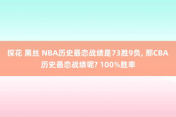 探花 黑丝 NBA历史最恋战绩是73胜9负， 那CBA历史最恋战绩呢? 100%胜率