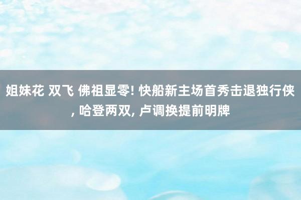 姐妹花 双飞 佛祖显零! 快船新主场首秀击退独行侠， 哈登两双， 卢调换提前明牌