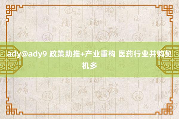 ady@ady9 政策助推+产业重构 医药行业并购契机多