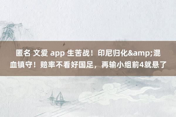 匿名 文爱 app 生苦战！印尼归化&混血镇守！赔率不看好国足，再输小组前4就悬了