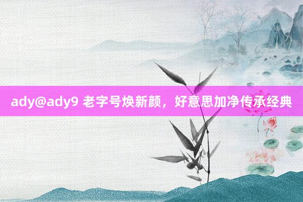 ady@ady9 老字号焕新颜，好意思加净传承经典