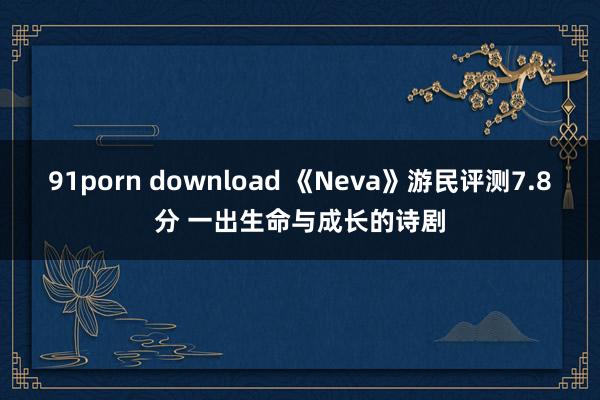 91porn download 《Neva》游民评测7.8分 一出生命与成长的诗剧