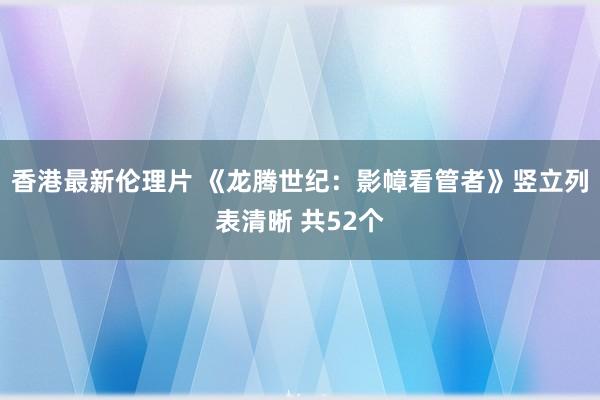 香港最新伦理片 《龙腾世纪：影幛看管者》竖立列表清晰 共52个