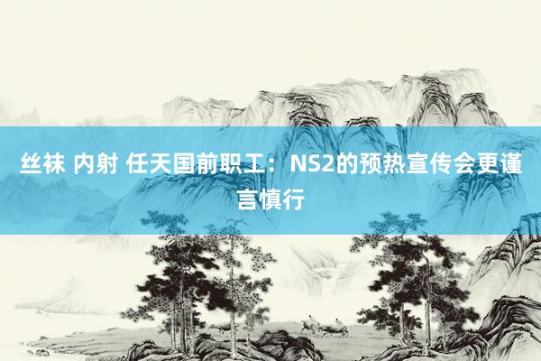 丝袜 内射 任天国前职工：NS2的预热宣传会更谨言慎行