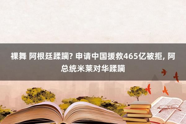 裸舞 阿根廷蹂躏? 申请中国援救465亿被拒， 阿总统米莱对华蹂躏