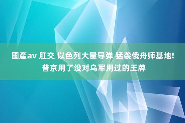 國產av 肛交 以色列大量导弹 猛袭俄舟师基地! 普京用了没对乌军用过的王牌