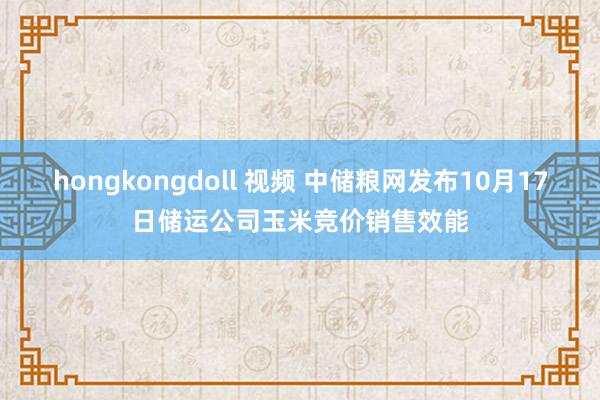 hongkongdoll 视频 中储粮网发布10月17日储运公司玉米竞价销售效能