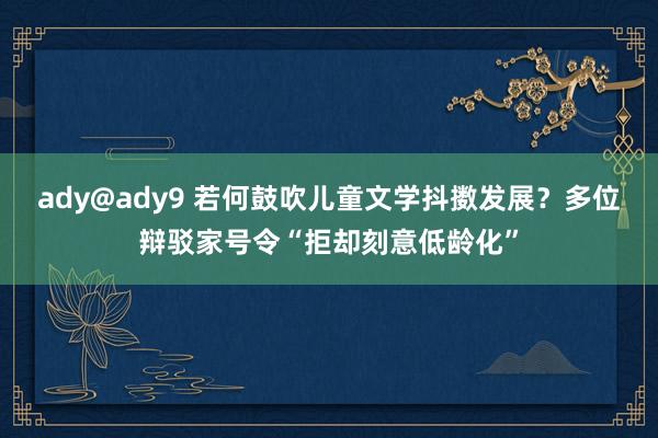 ady@ady9 若何鼓吹儿童文学抖擞发展？多位辩驳家号令“拒却刻意低龄化”