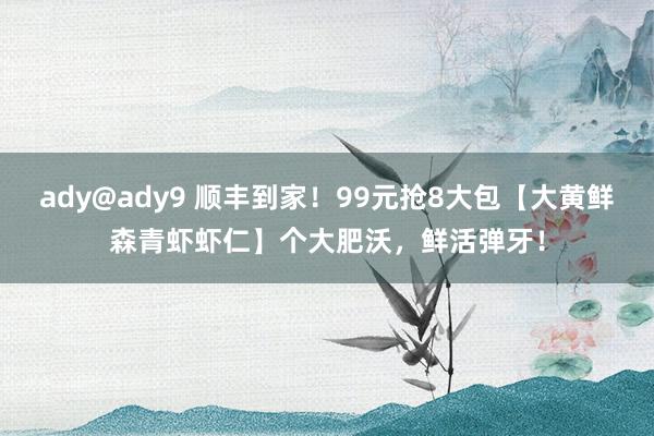 ady@ady9 顺丰到家！99元抢8大包【大黄鲜森青虾虾仁】个大肥沃，鲜活弹牙！