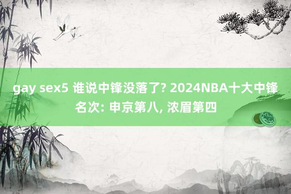 gay sex5 谁说中锋没落了? 2024NBA十大中锋名次: 申京第八， 浓眉第四