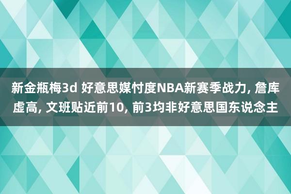 新金瓶梅3d 好意思媒忖度NBA新赛季战力， 詹库虚高， 文班贴近前10， 前3均非好意思国东说念主