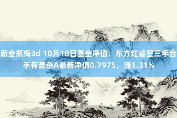 新金瓶梅3d 10月18日基金净值：东方红睿玺三年合手有混杂A最新净值0.7975，涨1.31%