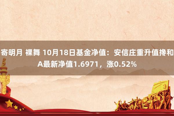 寄明月 裸舞 10月18日基金净值：安信庄重升值搀和A最新净值1.6971，涨0.52%