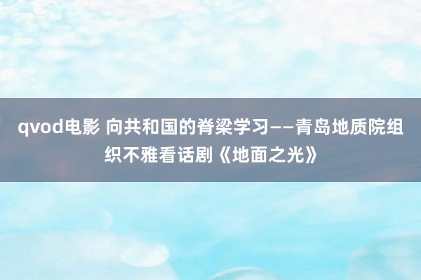 qvod电影 向共和国的脊梁学习——青岛地质院组织不雅看话剧《地面之光》