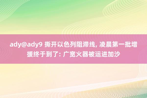 ady@ady9 撕开以色列阻滞线， 凌晨第一批增援终于到了: 广宽火器被运进加沙