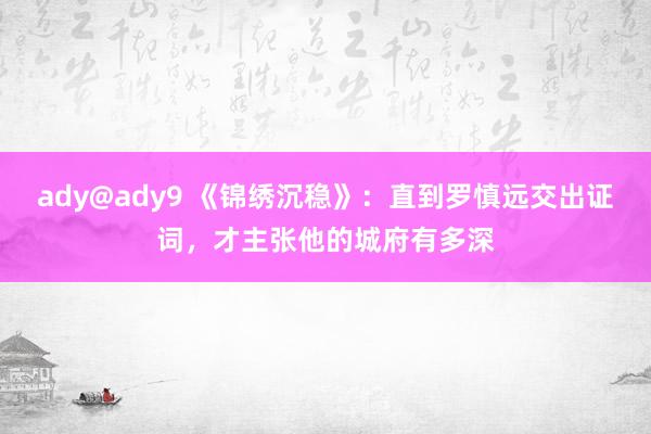 ady@ady9 《锦绣沉稳》：直到罗慎远交出证词，才主张他的城府有多深