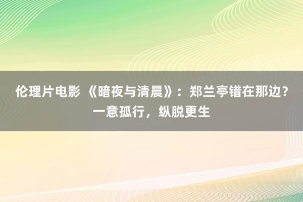 伦理片电影 《暗夜与清晨》：郑兰亭错在那边？一意孤行，纵脱更生