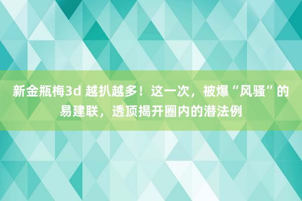 新金瓶梅3d 越扒越多！这一次，被爆“风骚”的易建联，透顶揭开圈内的潜法例