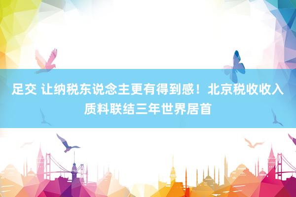 足交 让纳税东说念主更有得到感！北京税收收入质料联结三年世界居首