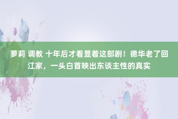 萝莉 调教 十年后才看显着这部剧！德华老了回江家，一头白首映出东谈主性的真实