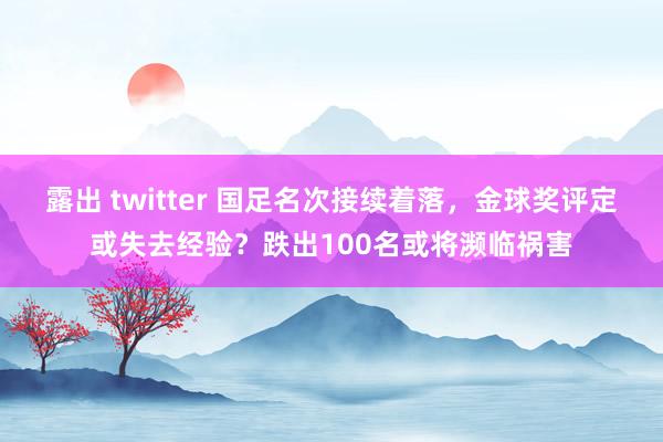 露出 twitter 国足名次接续着落，金球奖评定或失去经验？跌出100名或将濒临祸害