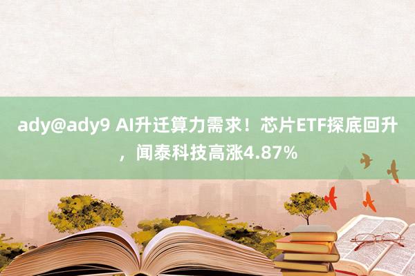 ady@ady9 AI升迁算力需求！芯片ETF探底回升，闻泰科技高涨4.87%