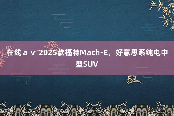 在线ａｖ 2025款福特Mach-E，好意思系纯电中型SUV