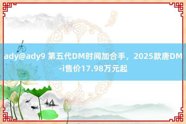 ady@ady9 第五代DM时间加合手，2025款唐DM-i售价17.98万元起