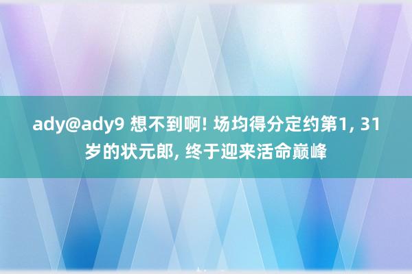 ady@ady9 想不到啊! 场均得分定约第1， 31岁的状元郎， 终于迎来活命巅峰