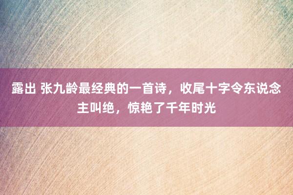 露出 张九龄最经典的一首诗，收尾十字令东说念主叫绝，惊艳了千年时光