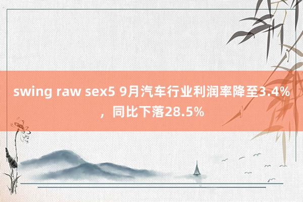 swing raw sex5 9月汽车行业利润率降至3.4%，同比下落28.5%