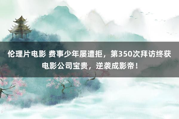 伦理片电影 费事少年屡遭拒，第350次拜访终获电影公司宝贵，逆袭成影帝！