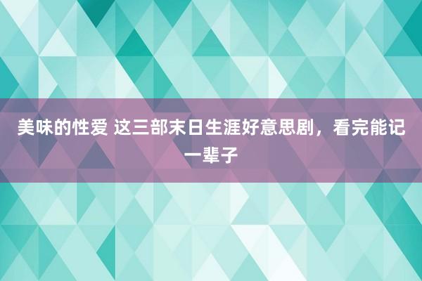 美味的性爱 这三部末日生涯好意思剧，看完能记一辈子