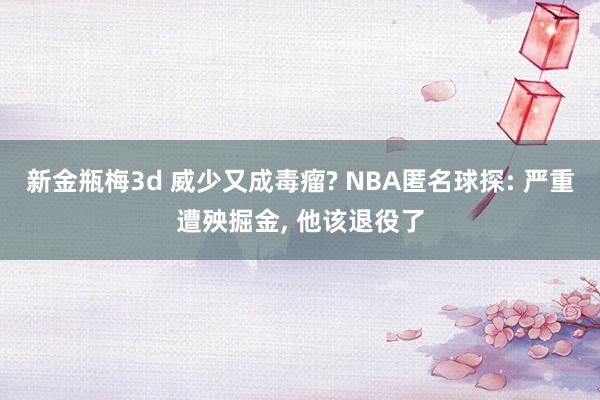 新金瓶梅3d 威少又成毒瘤? NBA匿名球探: 严重遭殃掘金， 他该退役了