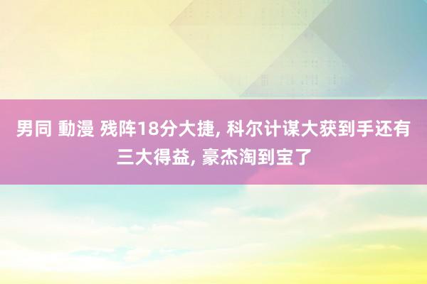 男同 動漫 残阵18分大捷， 科尔计谋大获到手还有三大得益， 豪杰淘到宝了