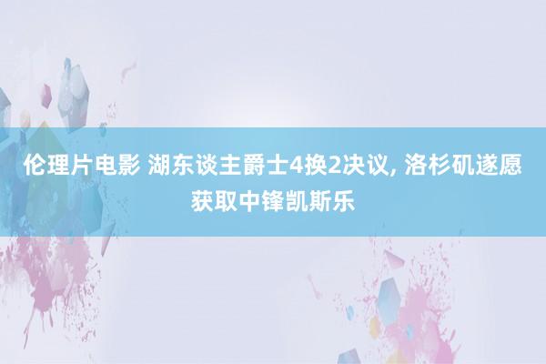 伦理片电影 湖东谈主爵士4换2决议， 洛杉矶遂愿获取中锋凯斯乐