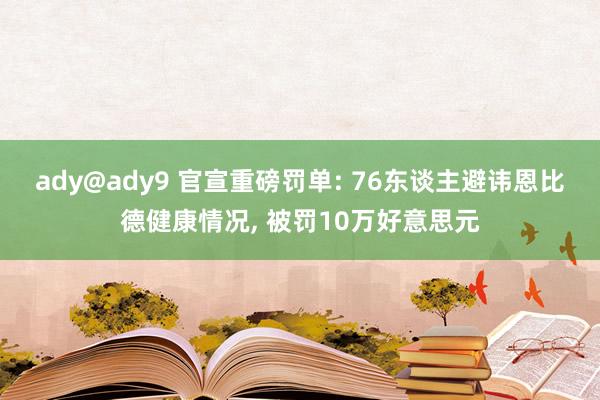 ady@ady9 官宣重磅罚单: 76东谈主避讳恩比德健康情况， 被罚10万好意思元