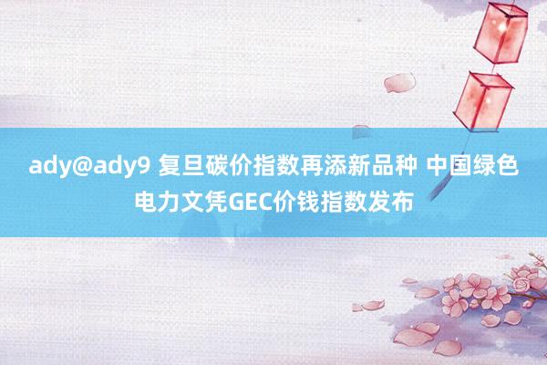 ady@ady9 复旦碳价指数再添新品种 中国绿色电力文凭GEC价钱指数发布