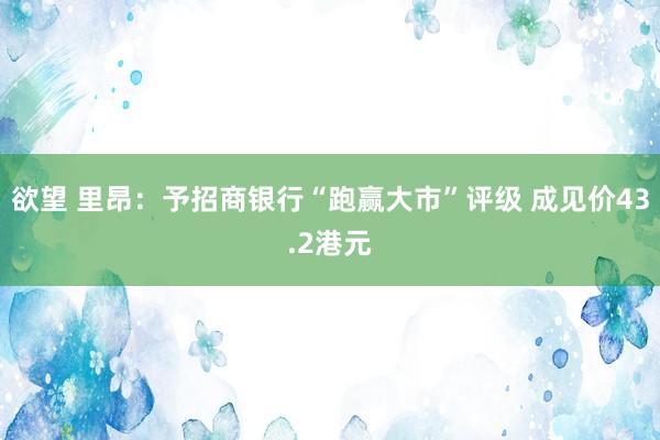 欲望 里昂：予招商银行“跑赢大市”评级 成见价43.2港元