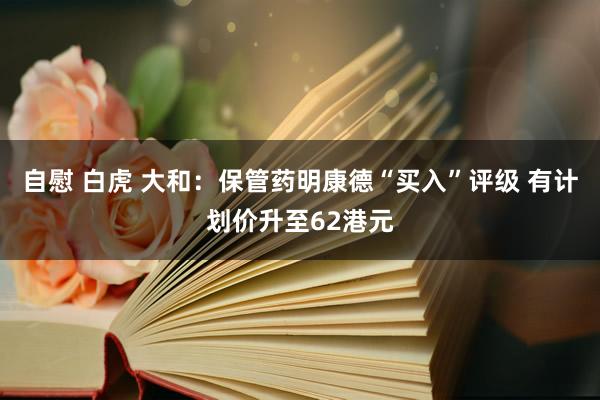 自慰 白虎 大和：保管药明康德“买入”评级 有计划价升至62港元