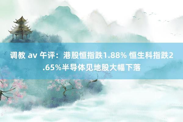 调教 av 午评：港股恒指跌1.88% 恒生科指跌2.65%半导体见地股大幅下落