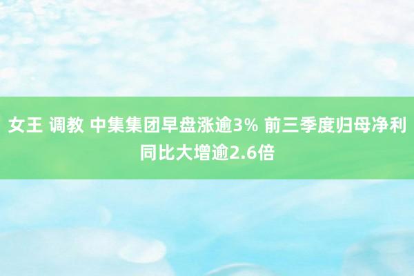 女王 调教 中集集团早盘涨逾3% 前三季度归母净利同比大增逾2.6倍